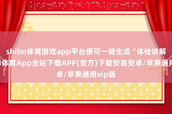 shibo体育游戏app平台便可一键生成“体检讲解”-世博体育App全站下载APP(官方)下载安装安卓/苹果通用vip版