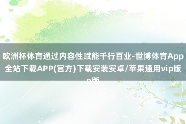 欧洲杯体育通过内容性赋能千行百业-世博体育App全站下载APP(官方)下载安装安卓/苹果通用vip版