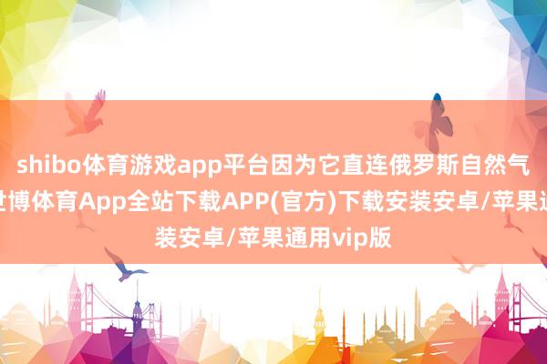 shibo体育游戏app平台因为它直连俄罗斯自然气主产区-世博体育App全站下载APP(官方)下载安装安卓/苹果通用vip版