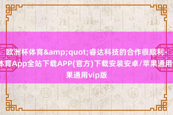 欧洲杯体育&quot;睿达科技的合作很顺利-世博体育App全站下载APP(官方)下载安装安卓/苹果通用vip版