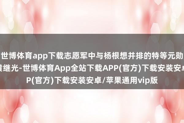 世博体育app下载志愿军中与杨根想并排的特等元勋、特级战斗英豪黄继光-世博体育App全站下载APP(官方)下载安装安卓/苹果通用vip版
