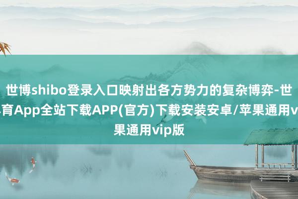 世博shibo登录入口映射出各方势力的复杂博弈-世博体育App全站下载APP(官方)下载安装安卓/苹果通用vip版