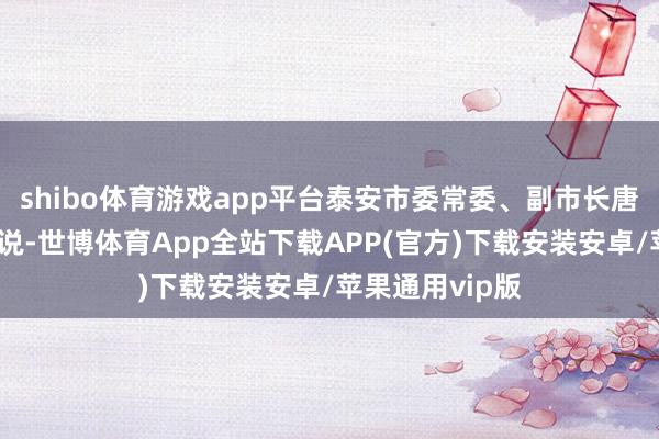shibo体育游戏app平台泰安市委常委、副市长唐传营在致辞中说-世博体育App全站下载APP(官方)下载安装安卓/苹果通用vip版