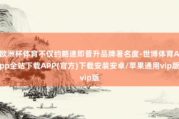 欧洲杯体育不仅约略速即晋升品牌著名度-世博体育App全站下载APP(官方)下载安装安卓/苹果通用vip版