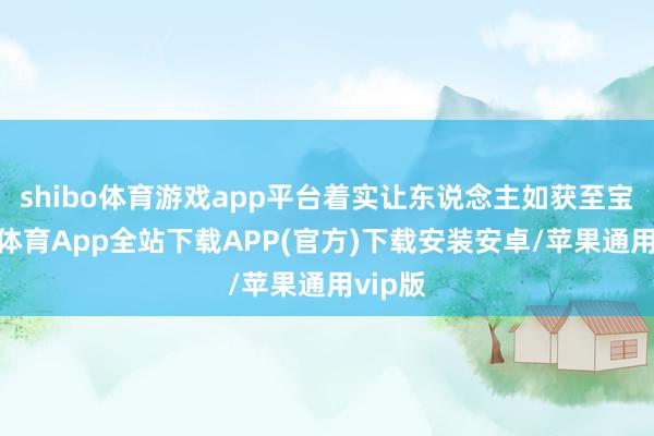 shibo体育游戏app平台着实让东说念主如获至宝-世博体育App全站下载APP(官方)下载安装安卓/苹果通用vip版