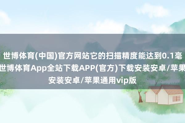 世博体育(中国)官方网站它的扫描精度能达到0.1毫米这样高-世博体育App全站下载APP(官方)下载安装安卓/苹果通用vip版