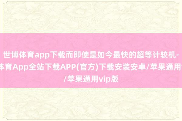 世博体育app下载而即使是如今最快的超等计较机-世博体育App全站下载APP(官方)下载安装安卓/苹果通用vip版