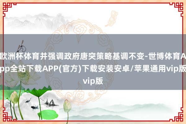 欧洲杯体育并强调政府唐突策略基调不变-世博体育App全站下载APP(官方)下载安装安卓/苹果通用vip版