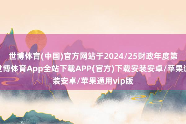 世博体育(中国)官方网站于2024/25财政年度第三季度-世博体育App全站下载APP(官方)下载安装安卓/苹果通用vip版