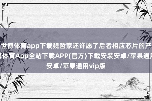 世博体育app下载魏哲家还许愿了后者相应芯片的产能-世博体育App全站下载APP(官方)下载安装安卓/苹果通用vip版