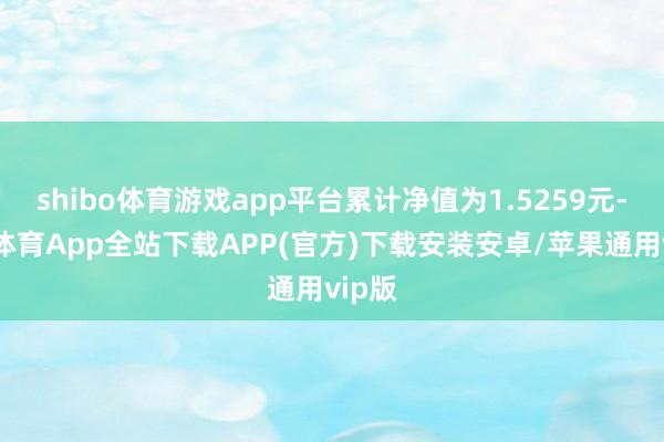 shibo体育游戏app平台累计净值为1.5259元-世博体育App全站下载APP(官方)下载安装安卓/苹果通用vip版