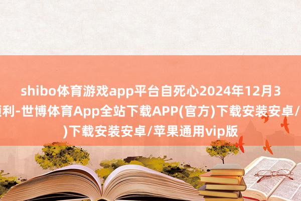shibo体育游戏app平台自死心2024年12月31日止年度起顺利-世博体育App全站下载APP(官方)下载安装安卓/苹果通用vip版