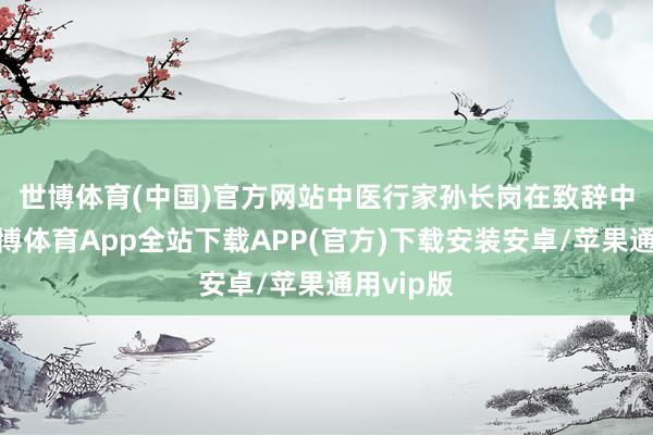 世博体育(中国)官方网站　　中医行家孙长岗在致辞中暗示-世博体育App全站下载APP(官方)下载安装安卓/苹果通用vip版