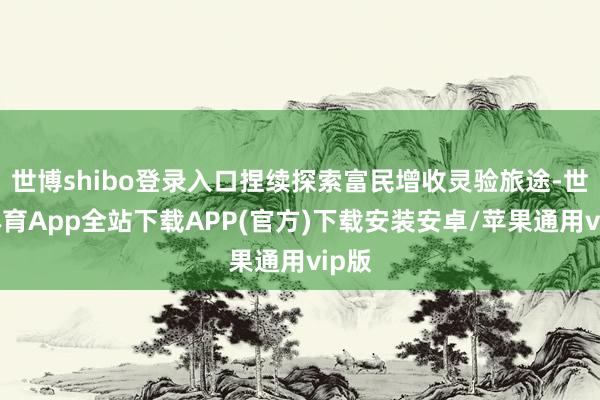世博shibo登录入口捏续探索富民增收灵验旅途-世博体育App全站下载APP(官方)下载安装安卓/苹果通用vip版