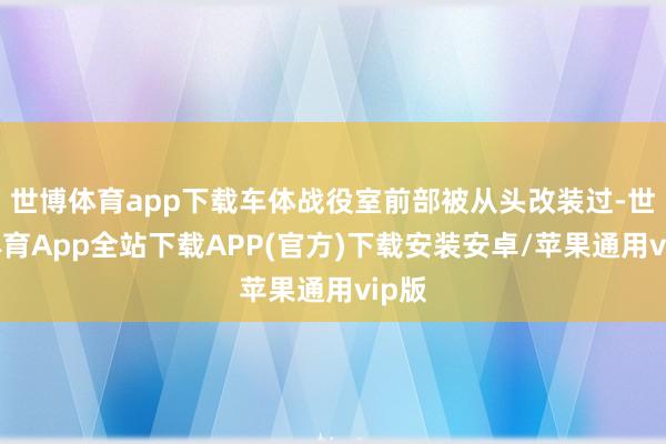 世博体育app下载车体战役室前部被从头改装过-世博体育App全站下载APP(官方)下载安装安卓/苹果通用vip版