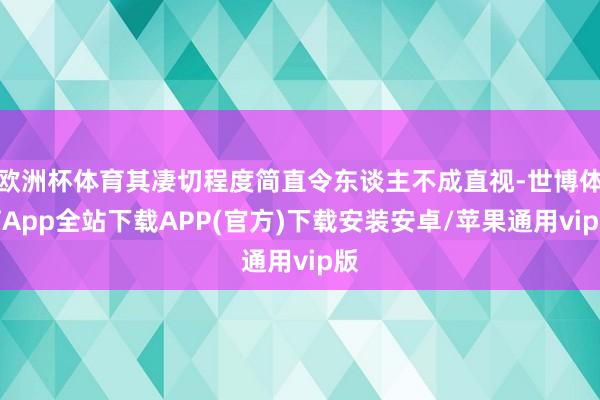 欧洲杯体育其凄切程度简直令东谈主不成直视-世博体育App全站下载APP(官方)下载安装安卓/苹果通用vip版