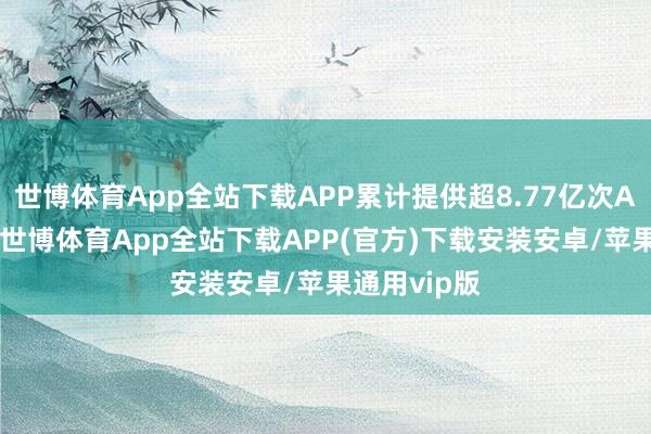 世博体育App全站下载APP累计提供超8.77亿次AI辅诊冷落-世博体育App全站下载APP(官方)下载安装安卓/苹果通用vip版