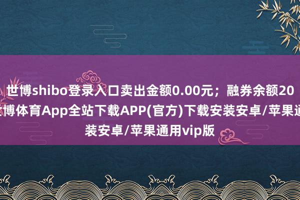 世博shibo登录入口卖出金额0.00元；融券余额2012.00-世博体育App全站下载APP(官方)下载安装安卓/苹果通用vip版