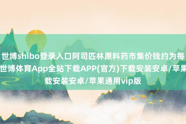 世博shibo登录入口阿司匹林原料药市集价钱约为每公斤30元-世博体育App全站下载APP(官方)下载安装安卓/苹果通用vip版
