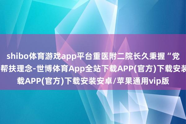 shibo体育游戏app平台重医附二院长久秉握“党建引颈+和会编削”的帮扶理念-世博体育App全站下载APP(官方)下载安装安卓/苹果通用vip版