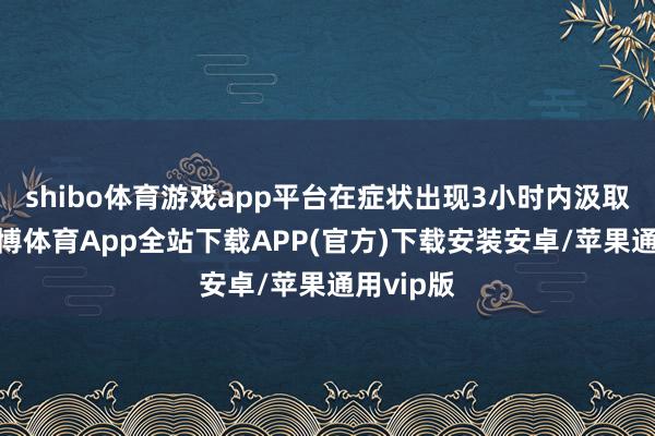 shibo体育游戏app平台在症状出现3小时内汲取休养-世博体育App全站下载APP(官方)下载安装安卓/苹果通用vip版