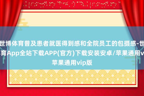 世博体育普及患者就医得到感和全院员工的包摄感-世博体育App全站下载APP(官方)下载安装安卓/苹果通用vip版