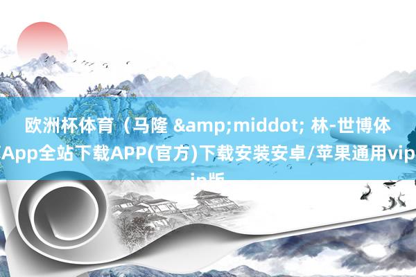 欧洲杯体育（马隆 &middot; 林-世博体育App全站下载APP(官方)下载安装安卓/苹果通用vip版