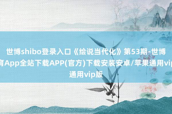 世博shibo登录入口《绘说当代化》第53期-世博体育App全站下载APP(官方)下载安装安卓/苹果通用vip版