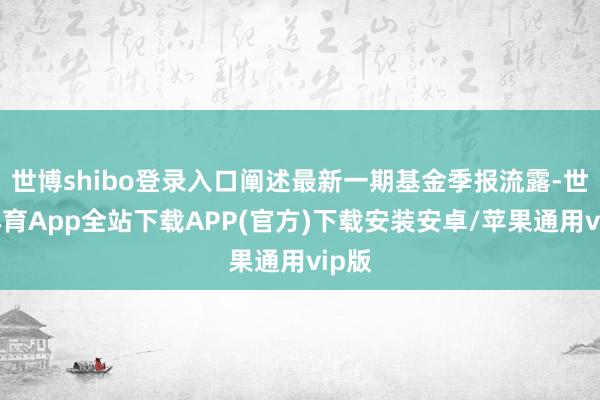 世博shibo登录入口阐述最新一期基金季报流露-世博体育App全站下载APP(官方)下载安装安卓/苹果通用vip版