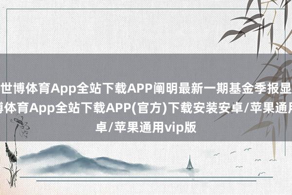 世博体育App全站下载APP阐明最新一期基金季报显现-世博体育App全站下载APP(官方)下载安装安卓/苹果通用vip版