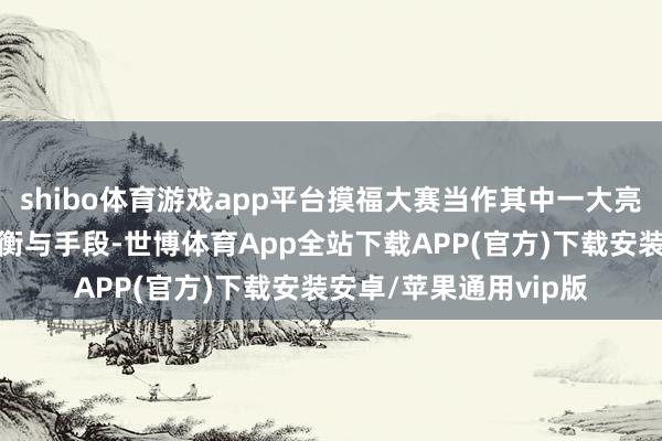 shibo体育游戏app平台摸福大赛当作其中一大亮点将锻练参与者的均衡与手段-世博体育App全站下载APP(官方)下载安装安卓/苹果通用vip版