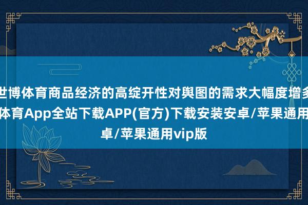 世博体育商品经济的高绽开性对舆图的需求大幅度增多-世博体育App全站下载APP(官方)下载安装安卓/苹果通用vip版