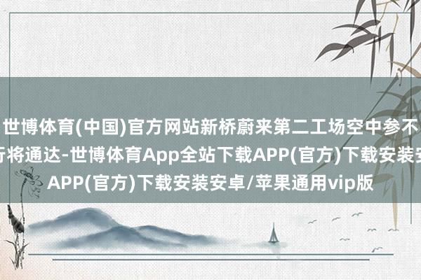 世博体育(中国)官方网站新桥蔚来第二工场空中参不雅连廊全程自助游行将通达-世博体育App全站下载APP(官方)下载安装安卓/苹果通用vip版