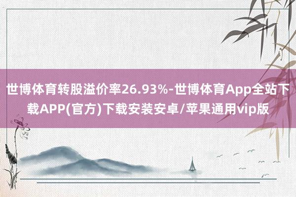 世博体育转股溢价率26.93%-世博体育App全站下载APP(官方)下载安装安卓/苹果通用vip版