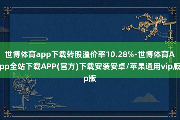 世博体育app下载转股溢价率10.28%-世博体育App全站下载APP(官方)下载安装安卓/苹果通用vip版