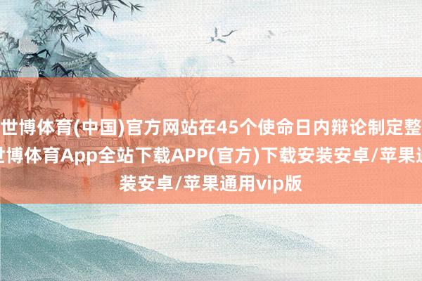 世博体育(中国)官方网站在45个使命日内辩论制定整改决策-世博体育App全站下载APP(官方)下载安装安卓/苹果通用vip版