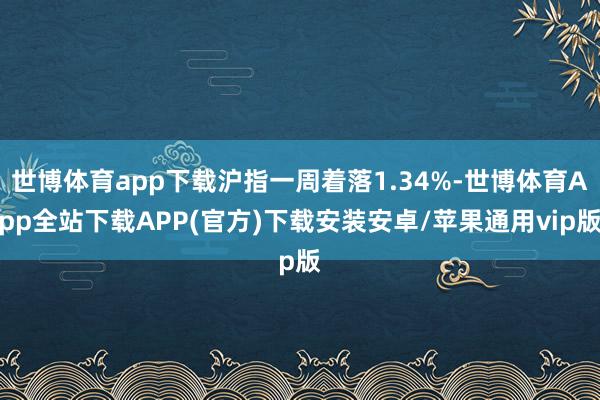 世博体育app下载沪指一周着落1.34%-世博体育App全站下载APP(官方)下载安装安卓/苹果通用vip版