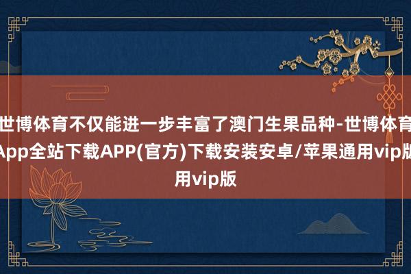 世博体育不仅能进一步丰富了澳门生果品种-世博体育App全站下载APP(官方)下载安装安卓/苹果通用vip版