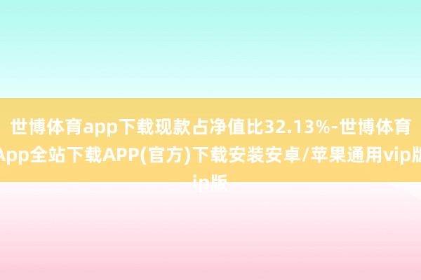 世博体育app下载现款占净值比32.13%-世博体育App全站下载APP(官方)下载安装安卓/苹果通用vip版