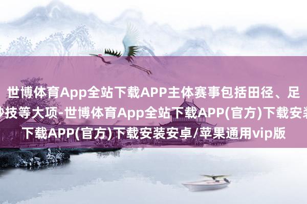 世博体育App全站下载APP主体赛事包括田径、足球、欺诈场景、概述妙技等大项-世博体育App全站下载APP(官方)下载安装安卓/苹果通用vip版