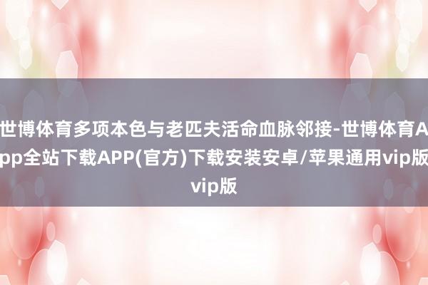 世博体育多项本色与老匹夫活命血脉邻接-世博体育App全站下载APP(官方)下载安装安卓/苹果通用vip版