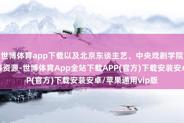 世博体育app下载以及北京东谈主艺、中央戏剧学院、保利剧院等专科资源-世博体育App全站下载APP(官方)下载安装安卓/苹果通用vip版
