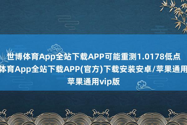 世博体育App全站下载APP可能重测1.0178低点-世博体育App全站下载APP(官方)下载安装安卓/苹果通用vip版