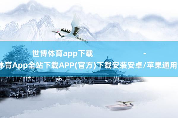 世博体育app下载                        -世博体育App全站下载APP(官方)下载安装安卓/苹果通用vip版