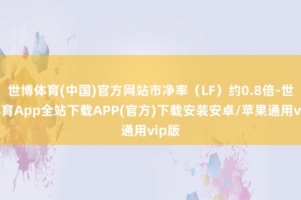 世博体育(中国)官方网站市净率（LF）约0.8倍-世博体育App全站下载APP(官方)下载安装安卓/苹果通用vip版