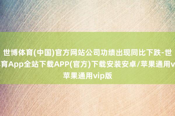 世博体育(中国)官方网站公司功绩出现同比下跌-世博体育App全站下载APP(官方)下载安装安卓/苹果通用vip版