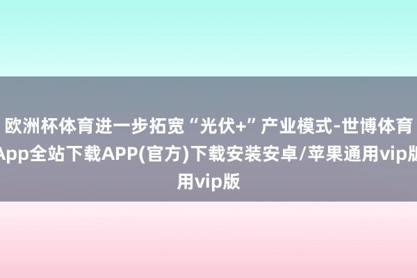 欧洲杯体育进一步拓宽“光伏+”产业模式-世博体育App全站下载APP(官方)下载安装安卓/苹果通用vip版