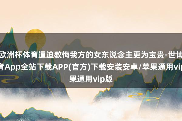 欧洲杯体育逼迫教悔我方的女东说念主更为宝贵-世博体育App全站下载APP(官方)下载安装安卓/苹果通用vip版
