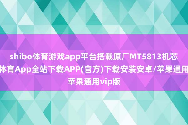 shibo体育游戏app平台搭载原厂MT5813机芯-世博体育App全站下载APP(官方)下载安装安卓/苹果通用vip版