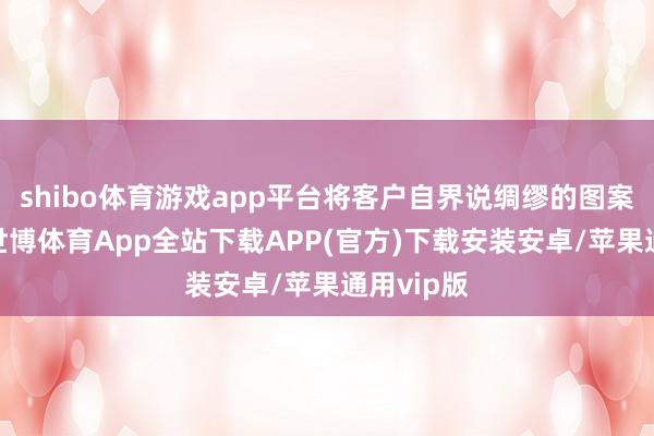 shibo体育游戏app平台将客户自界说绸缪的图案打印在-世博体育App全站下载APP(官方)下载安装安卓/苹果通用vip版